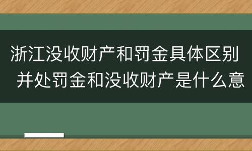 浙江没收财产和罚金具体区别 并处罚金和没收财产是什么意思