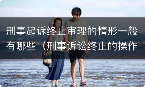 刑事起诉终止审理的情形一般有哪些（刑事诉讼终止的操作程序有哪些）