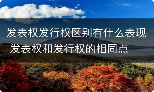 发表权发行权区别有什么表现 发表权和发行权的相同点