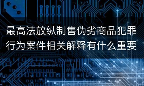 最高法放纵制售伪劣商品犯罪行为案件相关解释有什么重要内容