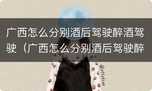 广西怎么分别酒后驾驶醉酒驾驶（广西怎么分别酒后驾驶醉酒驾驶的人）