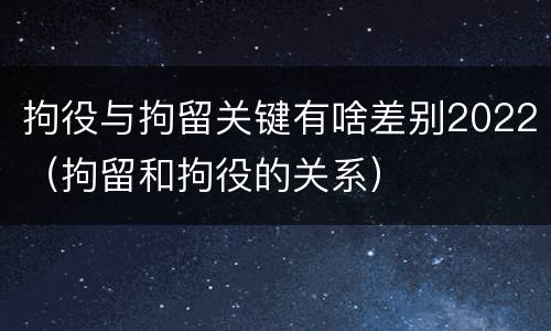 拘役与拘留关键有啥差别2022（拘留和拘役的关系）