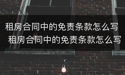 租房合同中的免责条款怎么写 租房合同中的免责条款怎么写才有效