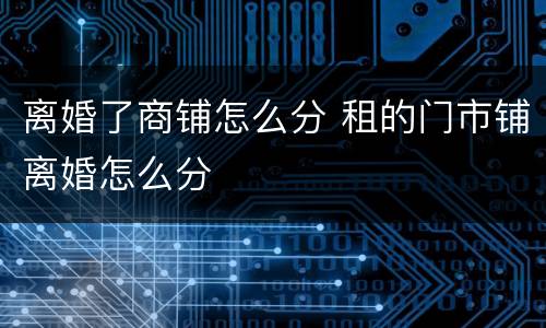 离婚了商铺怎么分 租的门市铺离婚怎么分