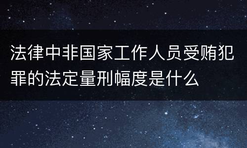 法律中非国家工作人员受贿犯罪的法定量刑幅度是什么