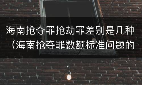 海南抢夺罪抢劫罪差别是几种（海南抢夺罪数额标准问题的规定）