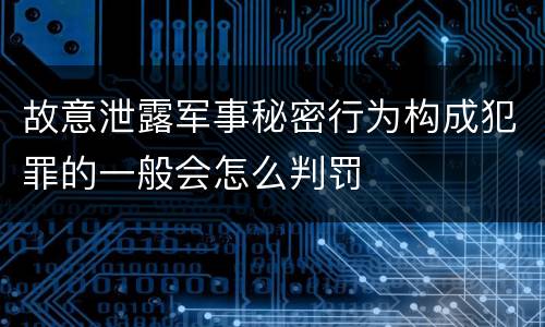 故意泄露军事秘密行为构成犯罪的一般会怎么判罚
