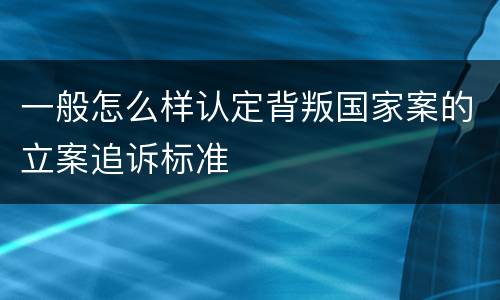 一般怎么样认定背叛国家案的立案追诉标准