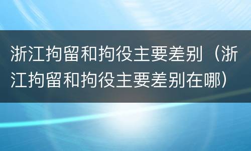 浙江拘留和拘役主要差别（浙江拘留和拘役主要差别在哪）