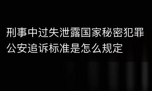 刑事中过失泄露国家秘密犯罪公安追诉标准是怎么规定