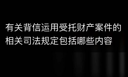 有关背信运用受托财产案件的相关司法规定包括哪些内容
