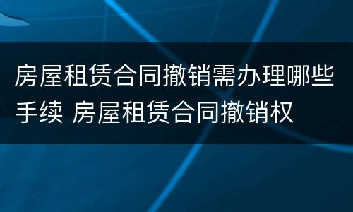 房屋租赁合同撤销需办理哪些手续 房屋租赁合同撤销权