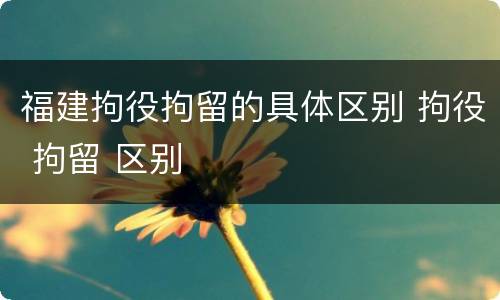 福建拘役拘留的具体区别 拘役 拘留 区别