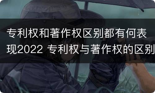 专利权和著作权区别都有何表现2022 专利权与著作权的区别与联系