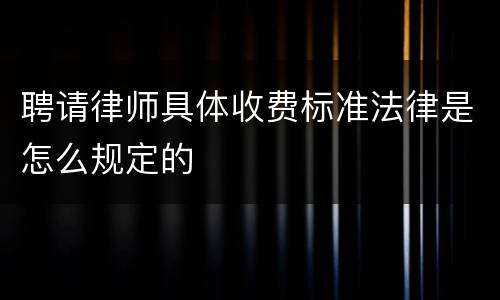 聘请律师具体收费标准法律是怎么规定的