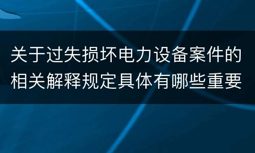 关于过失损坏电力设备案件的相关解释规定具体有哪些重要内容