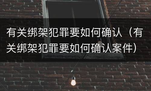 有关绑架犯罪要如何确认（有关绑架犯罪要如何确认案件）