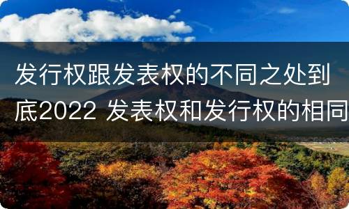 发行权跟发表权的不同之处到底2022 发表权和发行权的相同点