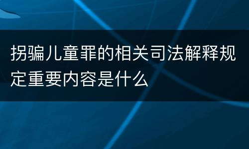 拐骗儿童罪的相关司法解释规定重要内容是什么