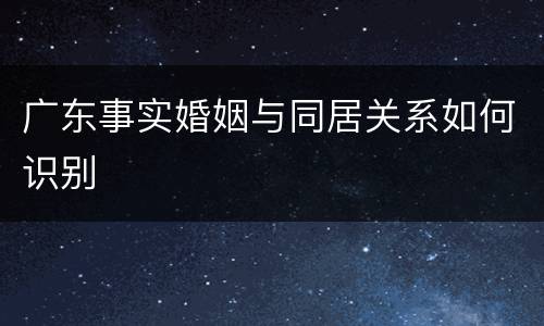 广东事实婚姻与同居关系如何识别