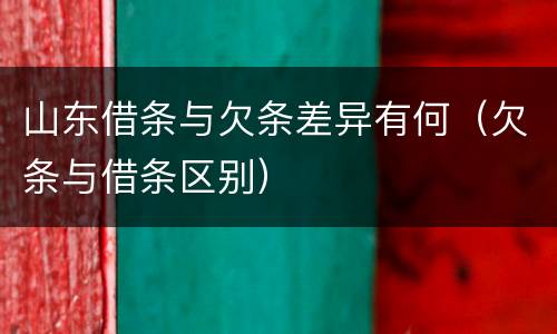 山东借条与欠条差异有何（欠条与借条区别）