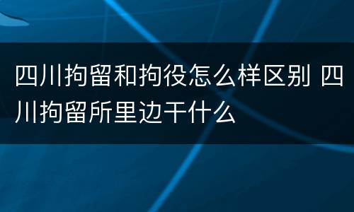 四川拘留和拘役怎么样区别 四川拘留所里边干什么
