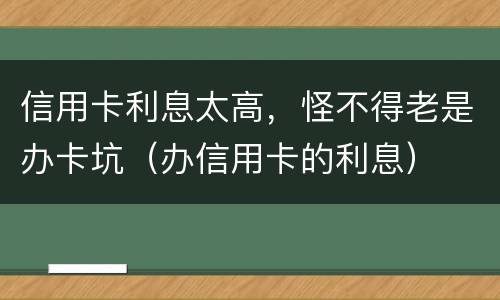 信用卡利息太高，怪不得老是办卡坑（办信用卡的利息）