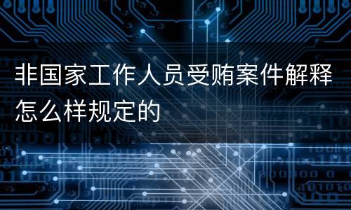 非国家工作人员受贿案件解释怎么样规定的