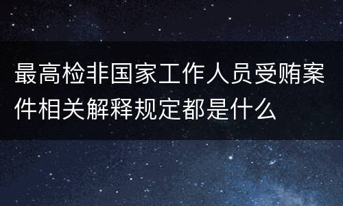 最高检非国家工作人员受贿案件相关解释规定都是什么