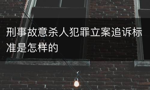 刑事故意杀人犯罪立案追诉标准是怎样的