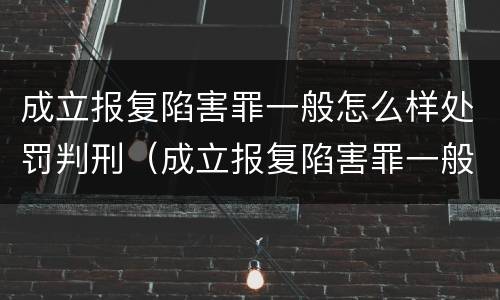 成立报复陷害罪一般怎么样处罚判刑（成立报复陷害罪一般怎么样处罚判刑多少年）