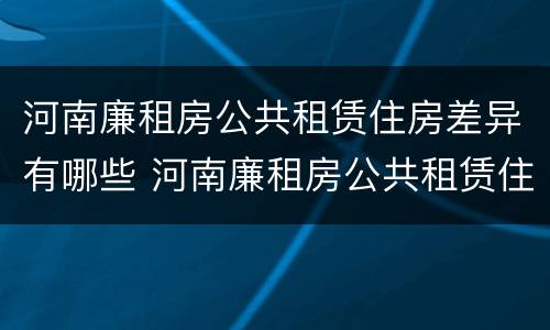 河南廉租房公共租赁住房差异有哪些 河南廉租房公共租赁住房差异有哪些问题