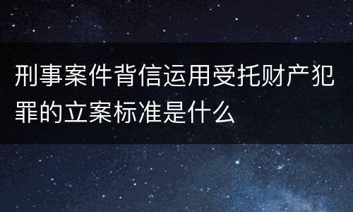 刑事案件背信运用受托财产犯罪的立案标准是什么