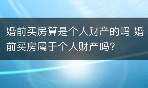 婚前买房算是个人财产的吗 婚前买房属于个人财产吗?