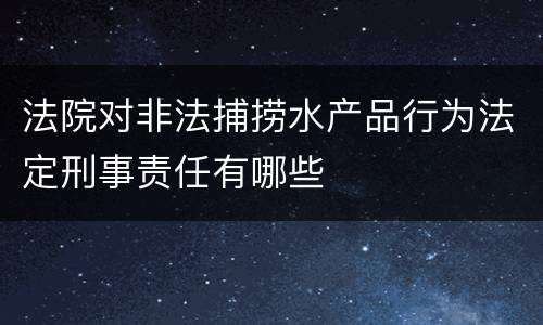 法院对非法捕捞水产品行为法定刑事责任有哪些