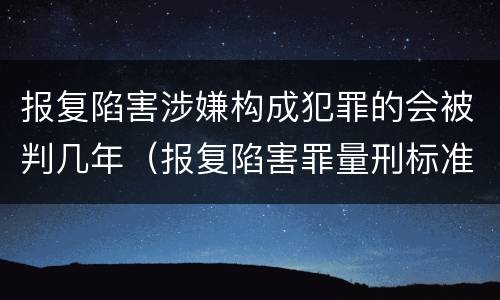 报复陷害涉嫌构成犯罪的会被判几年（报复陷害罪量刑标准）