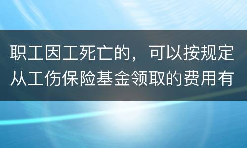 职工因工死亡的，可以按规定从工伤保险基金领取的费用有哪些