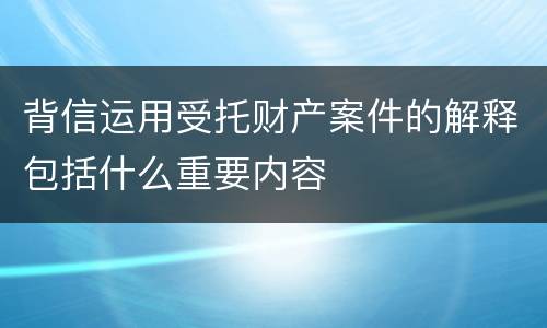 背信运用受托财产案件的解释包括什么重要内容