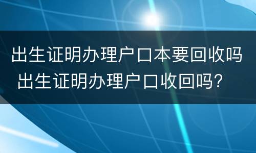 出生证明办理户口本要回收吗 出生证明办理户口收回吗?