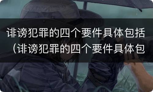 诽谤犯罪的四个要件具体包括（诽谤犯罪的四个要件具体包括什么）