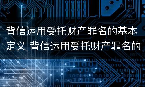 背信运用受托财产罪名的基本定义 背信运用受托财产罪名的基本定义是什么