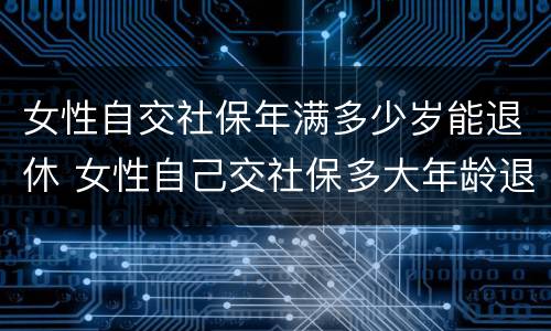 女性自交社保年满多少岁能退休 女性自己交社保多大年龄退休