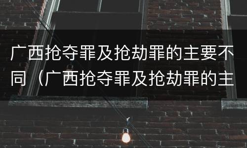 广西抢夺罪及抢劫罪的主要不同（广西抢夺罪及抢劫罪的主要不同犯罪）