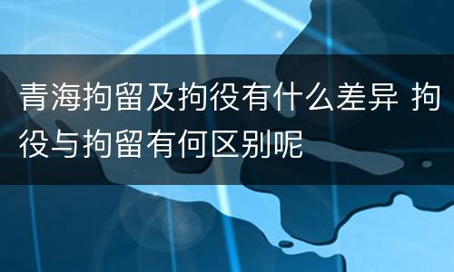 青海拘留及拘役有什么差异 拘役与拘留有何区别呢