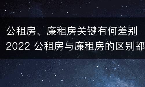 公租房、廉租房关键有何差别2022 公租房与廉租房的区别都在此,别再搞错了!