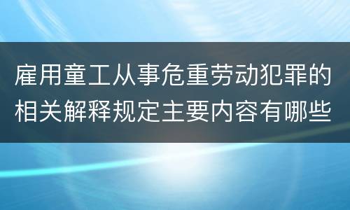 雇用童工从事危重劳动犯罪的相关解释规定主要内容有哪些