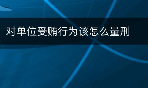 对单位受贿行为该怎么量刑