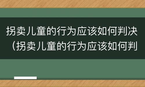 拐卖儿童的行为应该如何判决（拐卖儿童的行为应该如何判决呢）