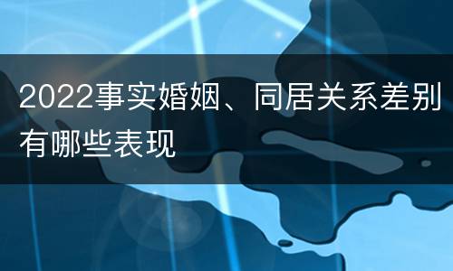 2022事实婚姻、同居关系差别有哪些表现