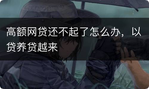 高额网贷还不起了怎么办，以贷养贷越来